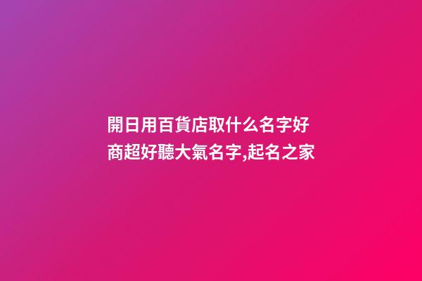 開日用百貨店取什么名字好 商超好聽大氣名字,起名之家-第1張-店鋪起名-玄機派